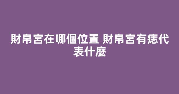 財帛宮在哪個位置 財帛宮有痣代表什麼